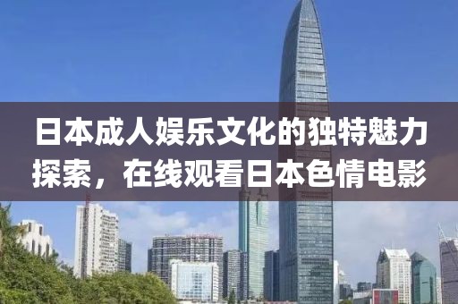 日本成人娱乐文化的独特魅力探索，在线观看日本色情电影
