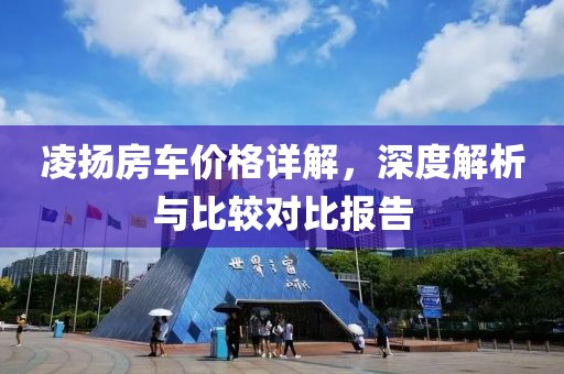 凌扬房车价格详解，深度解析与比较对比报告