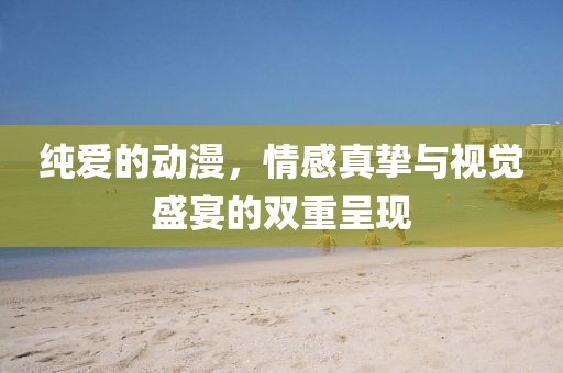纯爱的动漫，情感真挚与视觉盛宴的双重呈现