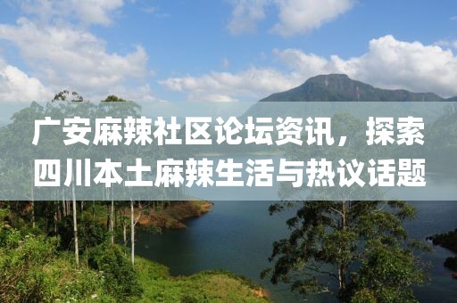 广安麻辣社区论坛资讯，探索四川本土麻辣生活与热议话题