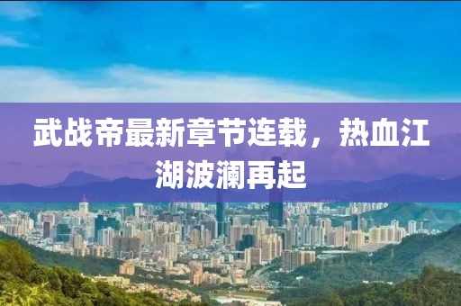 武战帝最新章节连载，热血江湖波澜再起