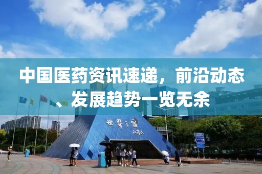 中国医药资讯速递，前沿动态、发展趋势一览无余