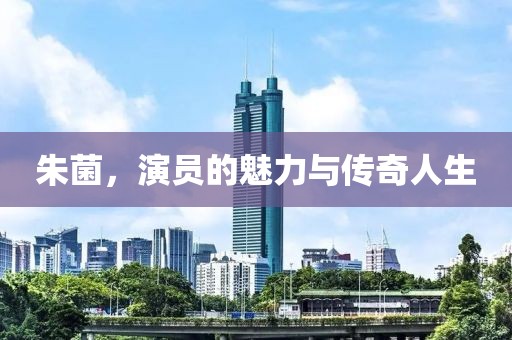 朱菌，演员的魅力与传奇人生