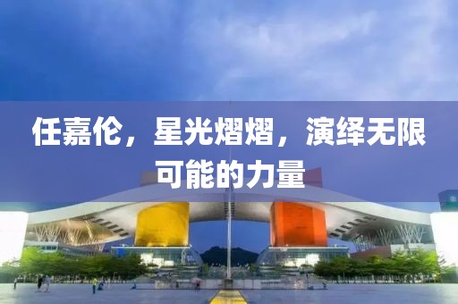 任嘉伦，星光熠熠，演绎无限可能的力量