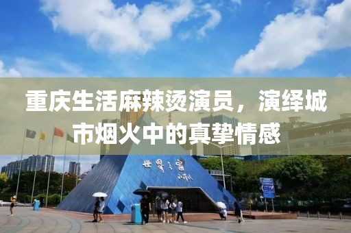 重庆生活麻辣烫演员，演绎城市烟火中的真挚情感