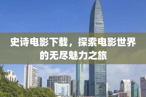 史诗电影下载，探索电影世界的无尽魅力之旅