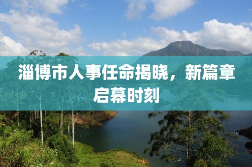 淄博市人事任命揭晓，新篇章启幕时刻