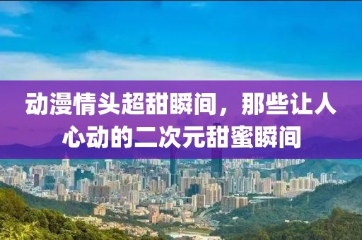 动漫情头超甜瞬间，那些让人心动的二次元甜蜜瞬间