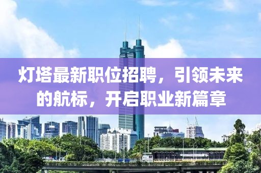 灯塔最新职位招聘，引领未来的航标，开启职业新篇章
