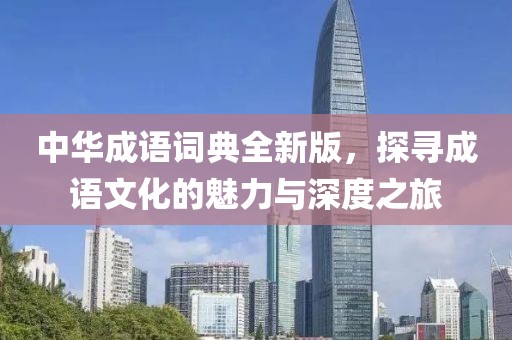 中华成语词典全新版，探寻成语文化的魅力与深度之旅