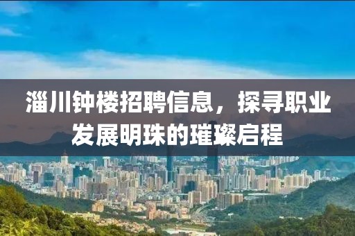 淄川钟楼招聘信息，探寻职业发展明珠的璀璨启程