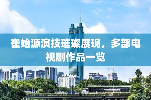 崔始源演技璀璨展现，多部电视剧作品一览