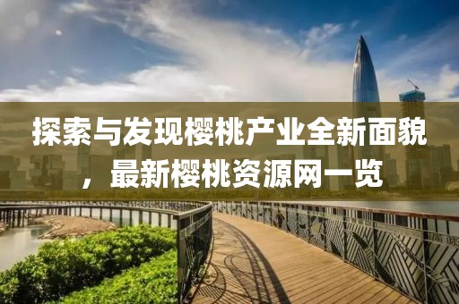 探索与发现樱桃产业全新面貌，最新樱桃资源网一览