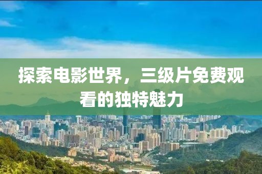 探索电影世界，三级片免费观看的独特魅力