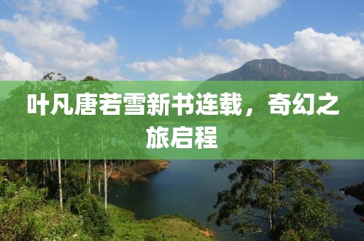 叶凡唐若雪新书连载，奇幻之旅启程