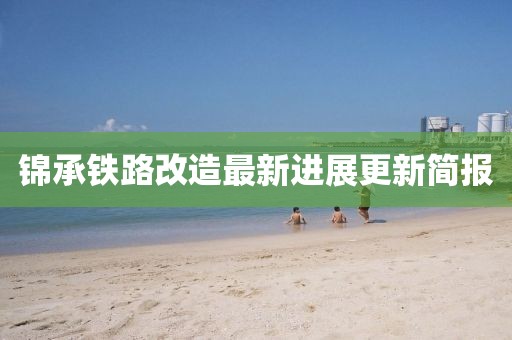 锦承铁路改造最新进展更新简报