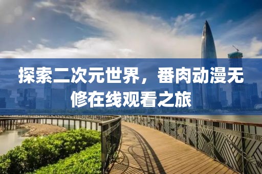 探索二次元世界，番肉动漫无修在线观看之旅