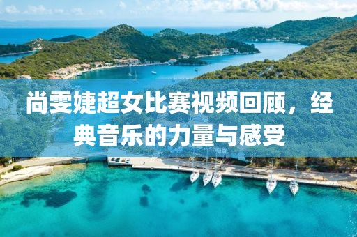 尚雯婕超女比赛视频回顾，经典音乐的力量与感受