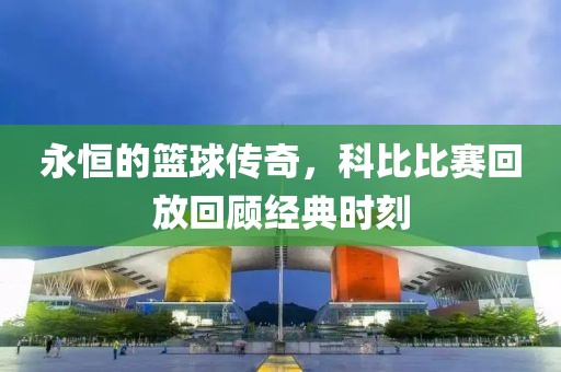 永恒的篮球传奇，科比比赛回放回顾经典时刻