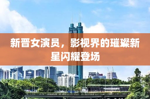 新晋女演员，影视界的璀璨新星闪耀登场