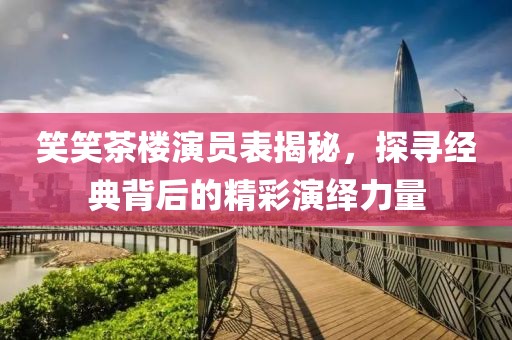 笑笑茶楼演员表揭秘，探寻经典背后的精彩演绎力量
