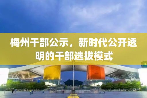 梅州干部公示，新时代公开透明的干部选拔模式