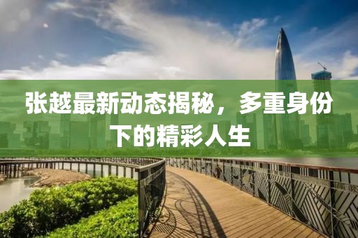 张越最新动态揭秘，多重身份下的精彩人生