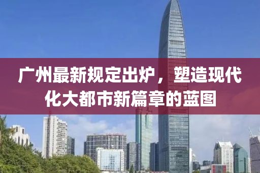 广州最新规定出炉，塑造现代化大都市新篇章的蓝图