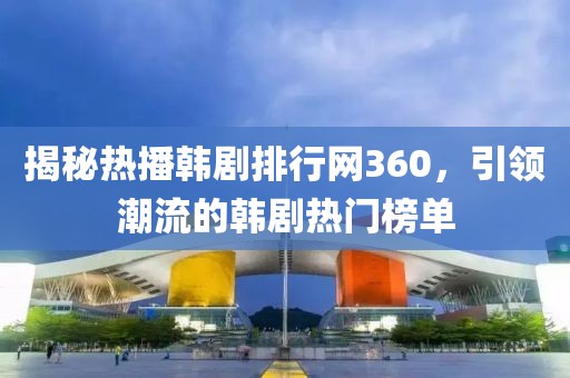 揭秘热播韩剧排行网360，引领潮流的韩剧热门榜单
