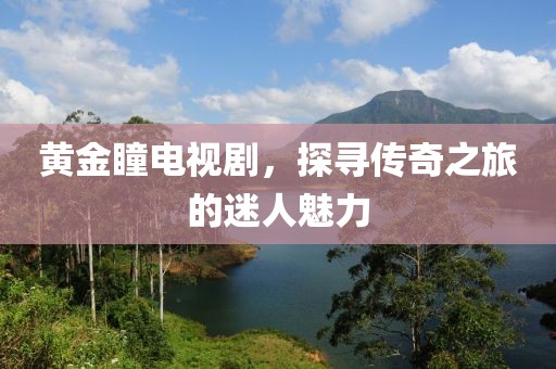 黄金瞳电视剧，探寻传奇之旅的迷人魅力