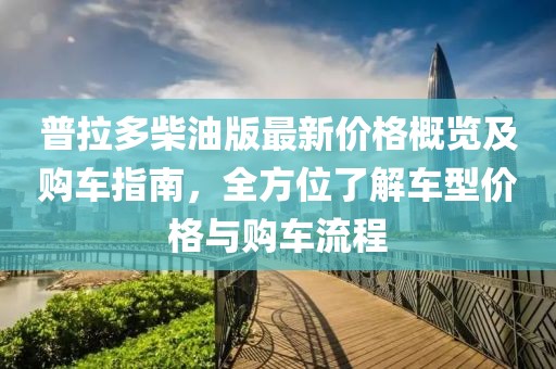 普拉多柴油版最新价格概览及购车指南，全方位了解车型价格与购车流程