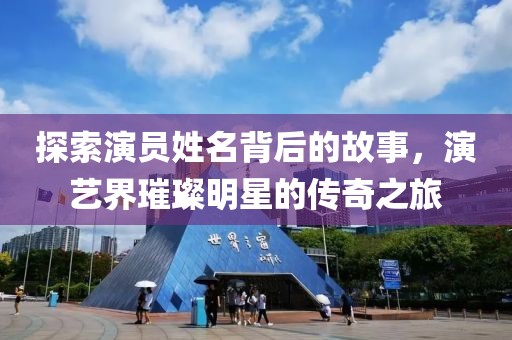 探索演员姓名背后的故事，演艺界璀璨明星的传奇之旅
