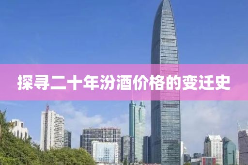 探寻二十年汾酒价格的变迁史