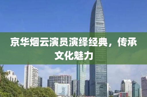 京华烟云演员演绎经典，传承文化魅力