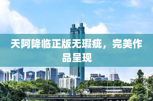 天阿降临正版无瑕疵，完美作品呈现