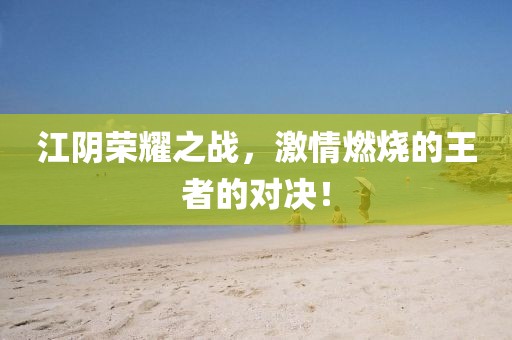 江阴荣耀之战，激情燃烧的王者的对决！