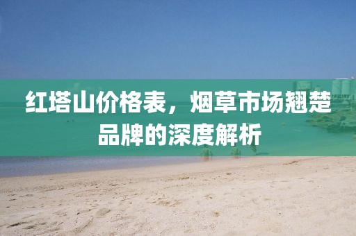 红塔山价格表，烟草市场翘楚品牌的深度解析