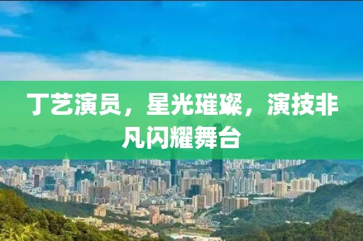 丁艺演员，星光璀璨，演技非凡闪耀舞台