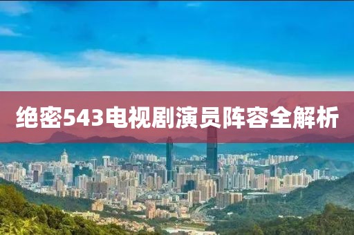 绝密543电视剧演员阵容全解析