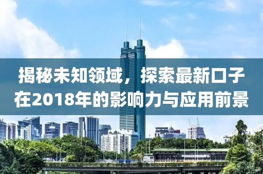 揭秘未知领域，探索最新口子在2018年的影响力与应用前景