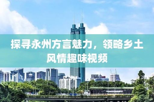 探寻永州方言魅力，领略乡土风情趣味视频