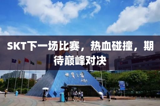 SKT下一场比赛，热血碰撞，期待巅峰对决