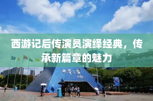 西游记后传演员演绎经典，传承新篇章的魅力