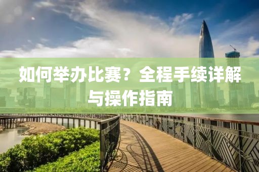 如何举办比赛？全程手续详解与操作指南
