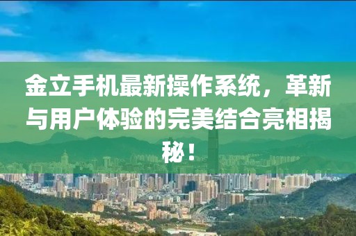 金立手机最新操作系统，革新与用户体验的完美结合亮相揭秘！