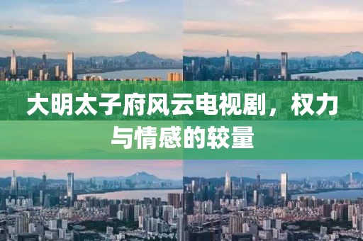 大明太子府风云电视剧，权力与情感的较量