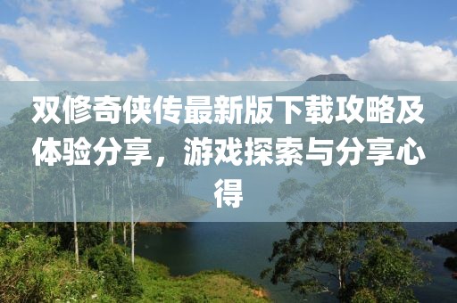 双修奇侠传最新版下载攻略及体验分享，游戏探索与分享心得