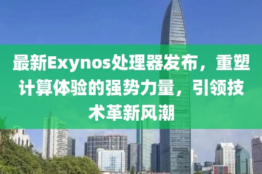 最新Exynos处理器发布，重塑计算体验的强势力量，引领技术革新风潮