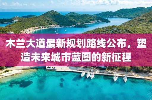木兰大道最新规划路线公布，塑造未来城市蓝图的新征程
