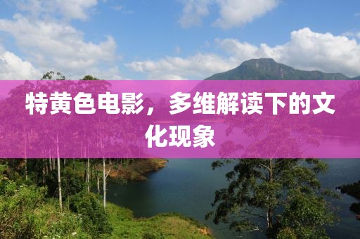特黄色电影，多维解读下的文化现象